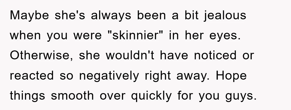Maybe she's always been a bit jealous when you were "skinnier" in her eyes. Otherwise, she wouldn't have noticed or reacted so negatively right away. Hope things smooth over quickly...