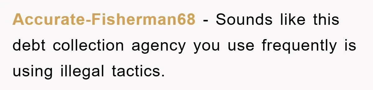 Accurate-Fisherman68 − Sounds like this debt collection agency you use frequently is using illegal tactics.