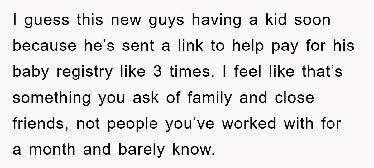 I guess this new guys having a kid soon because he’s sent a link to help pay for his baby registry like 3 times. I feel like that’s something you...