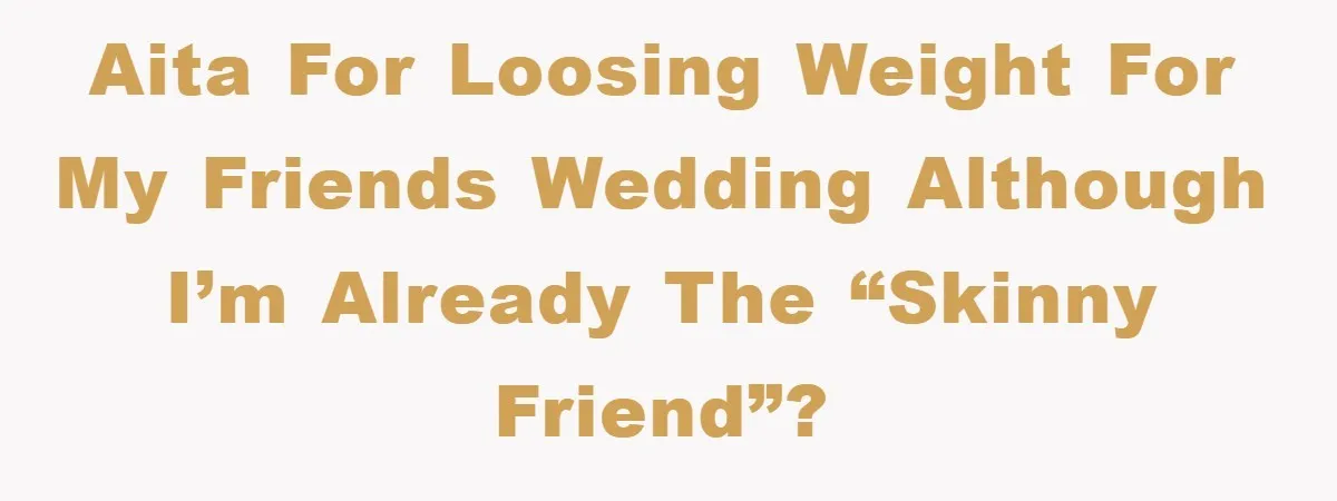 AITA for loosing weight for my friends wedding although I’m already the “skinny friend”?