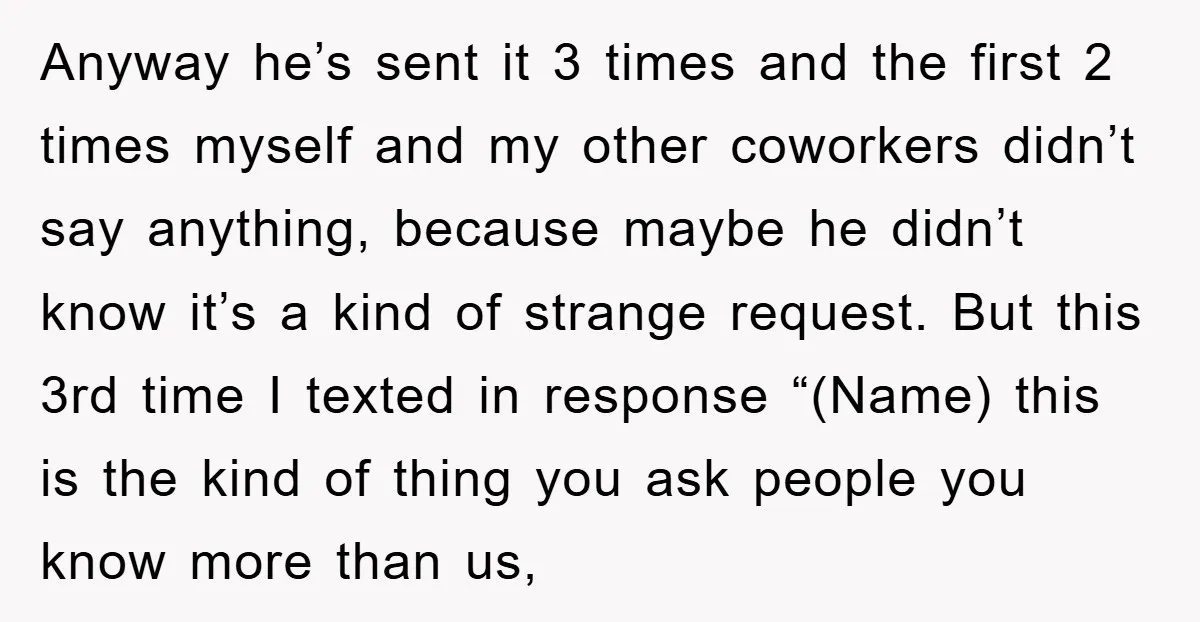Anyway he’s sent it 3 times and the first 2 times myself and my other coworkers didn’t say anything, because maybe he didn’t know it’s a kind of strange request....