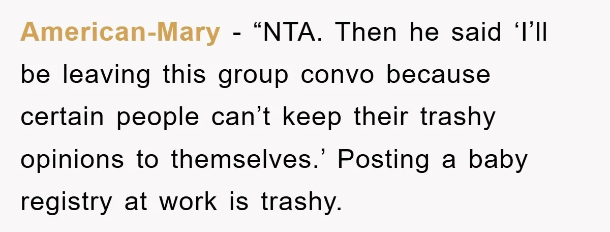 American-Mary - “NTA. Then he said ‘I’ll be leaving this group convo because certain people can’t keep their trashy opinions to themselves.’ Posting a baby registry at work is trashy.