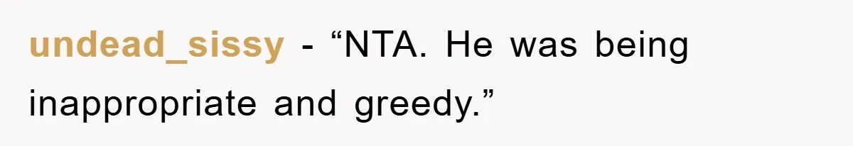 undead_sissy - “NTA. He was being inappropriate and greedy.”