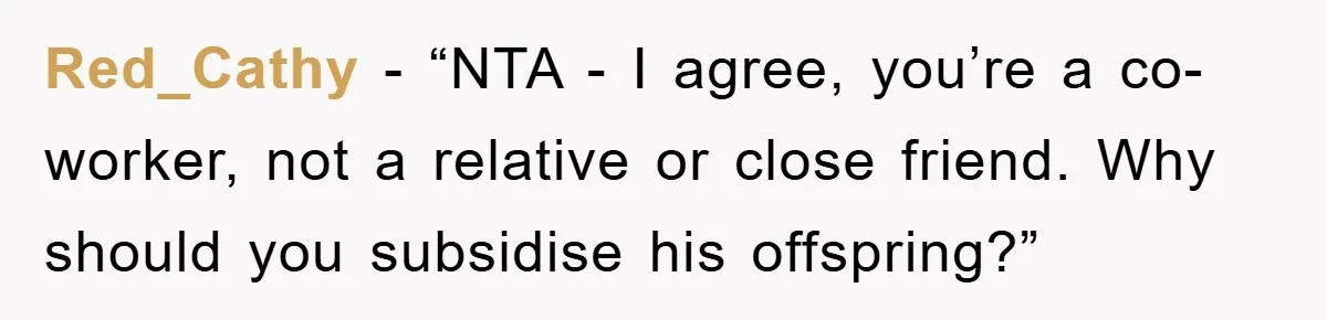 Red_Cathy - “NTA - I agree, you’re a co-worker, not a relative or close friend. Why should you subsidise his offspring?”