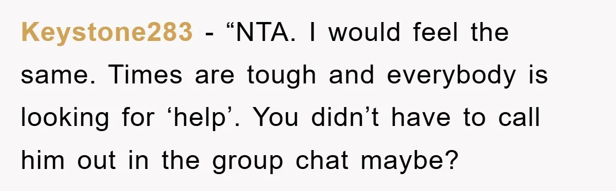 Keystone283 - “NTA. I would feel the same. Times are tough and everybody is looking for ‘help’. You didn’t have to call him out in the group chat maybe?