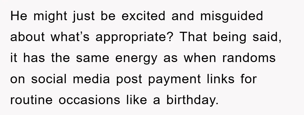 He might just be excited and misguided about what’s appropriate? That being said, it has the same energy as when randoms on social media post payment links for routine occasions...