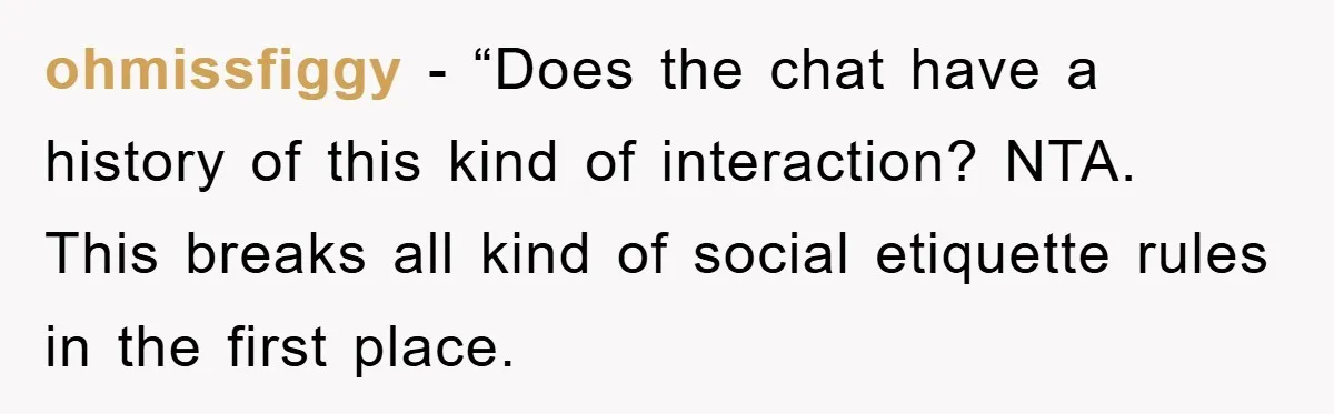 ohmissfiggy - “Does the chat have a history of this kind of interaction? NTA. This breaks all kind of social etiquette rules in the first place.