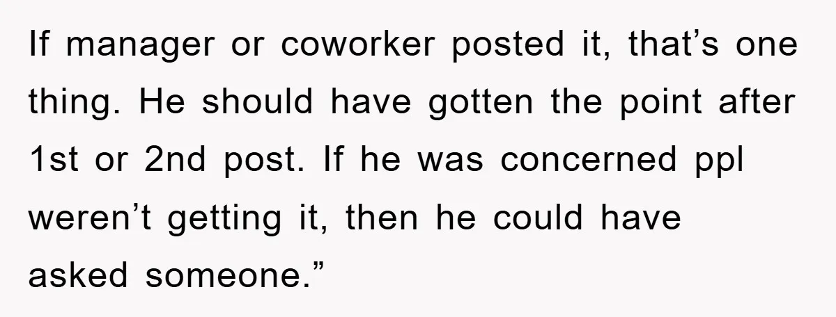 If manager or coworker posted it, that’s one thing. He should have gotten the point after 1st or 2nd post. If he was concerned ppl weren’t getting it, then he...