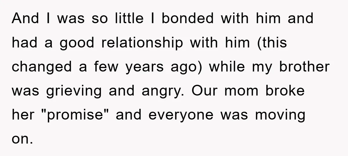 And I was so little I bonded with him and had a good relationship with him (this changed a few years ago) while my brother was grieving and angry. Our...