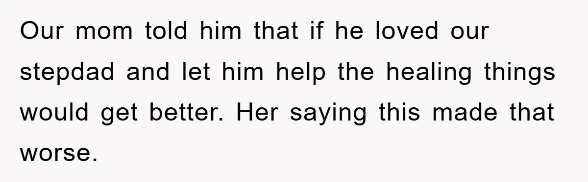 Our mom told him that if he loved our stepdad and let him help the healing things would get better. Her saying this made that worse.