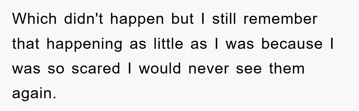 Which didn't happen but I still remember that happening as little as I was because I was so scared I would never see them again.