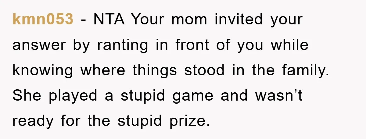 kmn053 − NTA Your mom invited your answer by ranting in front of you while knowing where things stood in the family. She played a stupid game and wasn’t ready...