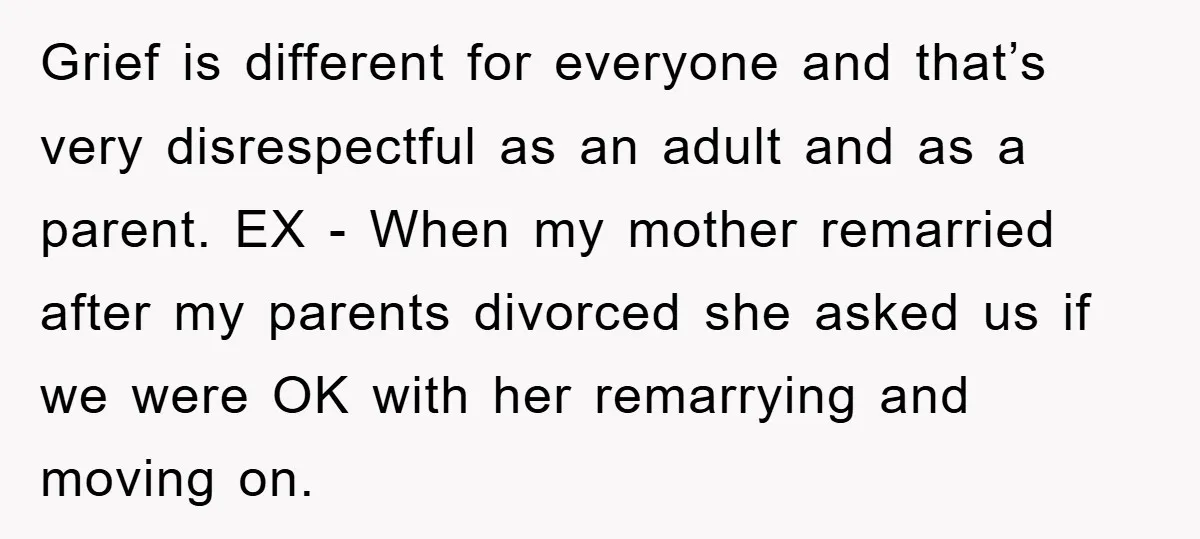 Grief is different for everyone and that’s very disrespectful as an adult and as a parent. EX - When my mother remarried after my parents divorced she asked us if...