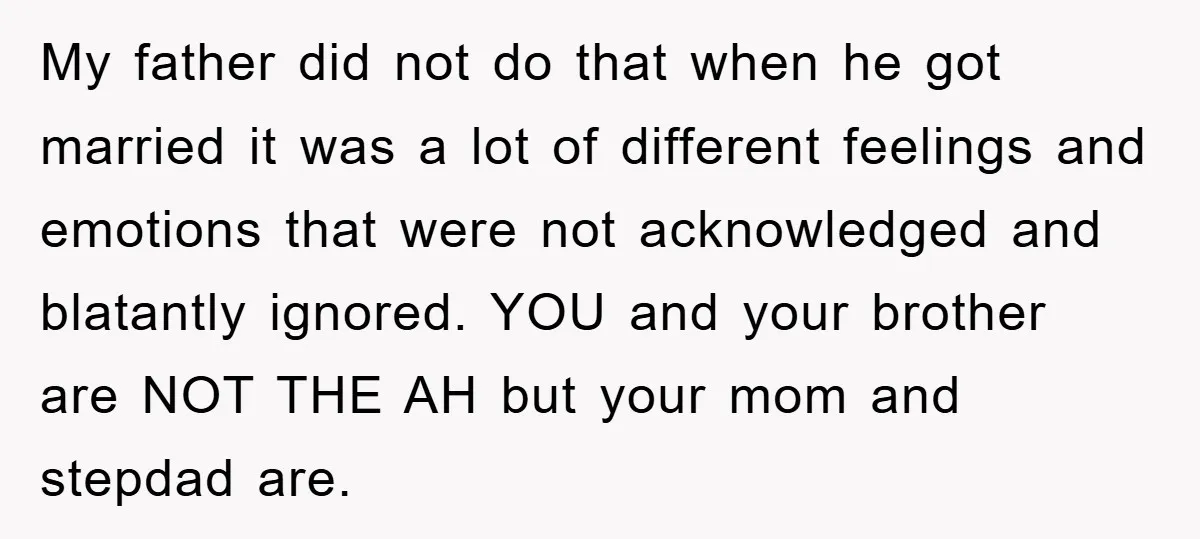 My father did not do that when he got married it was a lot of different feelings and emotions that were not acknowledged and blatantly ignored. YOU and your brother...