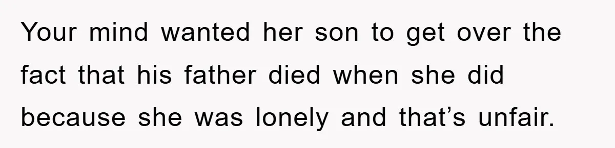 Your mind wanted her son to get over the fact that his father died when she did because she was lonely and that’s unfair.