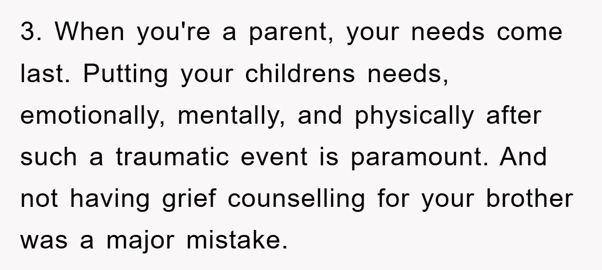3. When you're a parent, your needs come last. Putting your childrens needs, emotionally, mentally, and physically after such a traumatic event is paramount. And not having grief counselling for...