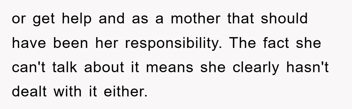 or get help and as a mother that should have been her responsibility. The fact she can't talk about it means she clearly hasn't dealt with it either.