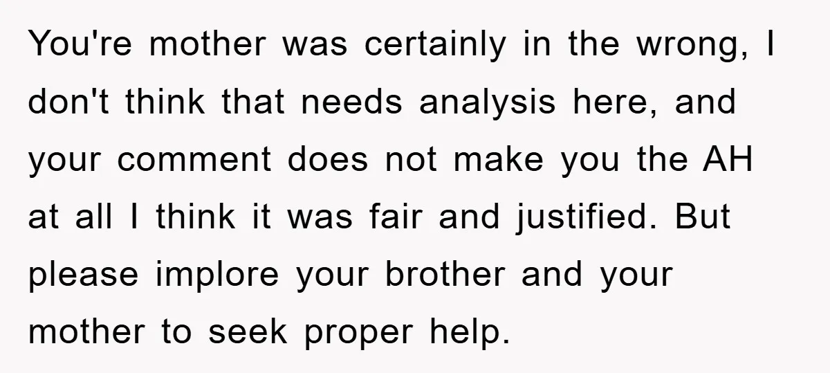 You're mother was certainly in the wrong, I don't think that needs analysis here, and your comment does not make you the AH at all I think it was fair...
