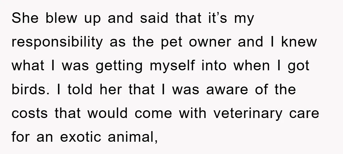 She blew up and said that it’s my responsibility as the pet owner and I knew what I was getting myself into when I got birds. I told her that...