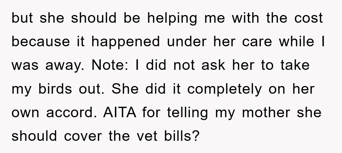 but she should be helping me with the cost because it happened under her care while I was away. Note: I did not ask her to take my birds out....
