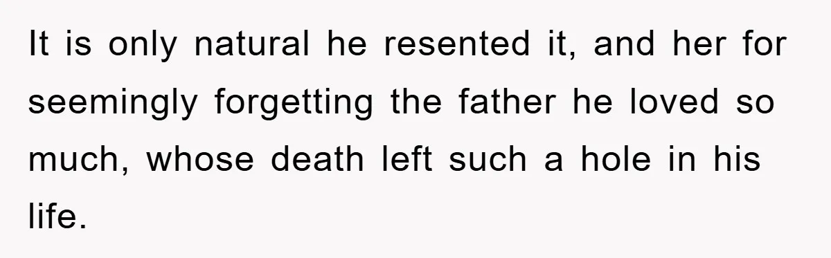 It is only natural he resented it, and her for seemingly forgetting the father he loved so much, whose death left such a hole in his life.