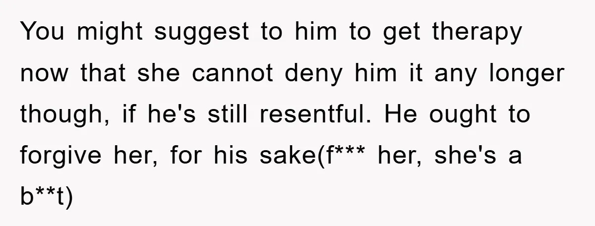 You might suggest to him to get therapy now that she cannot deny him it any longer though, if he's still resentful. He ought to forgive her, for his sake(f***...