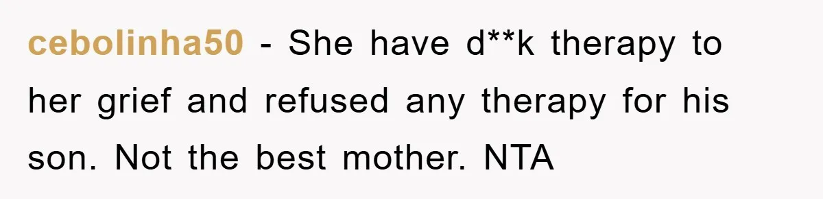 cebolinha50 − She have d**k therapy to her grief and refused any therapy for his son. Not the best mother. NTA