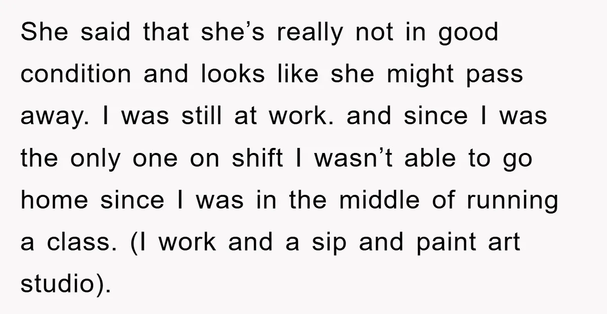 She said that she’s really not in good condition and looks like she might pass away. I was still at work. and since I was the only one on shift...