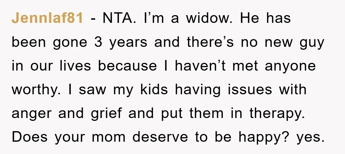 Jennlaf81 − NTA. I’m a widow. He has been gone 3 years and there’s no new guy in our lives because I haven’t met anyone worthy. I saw my kids...