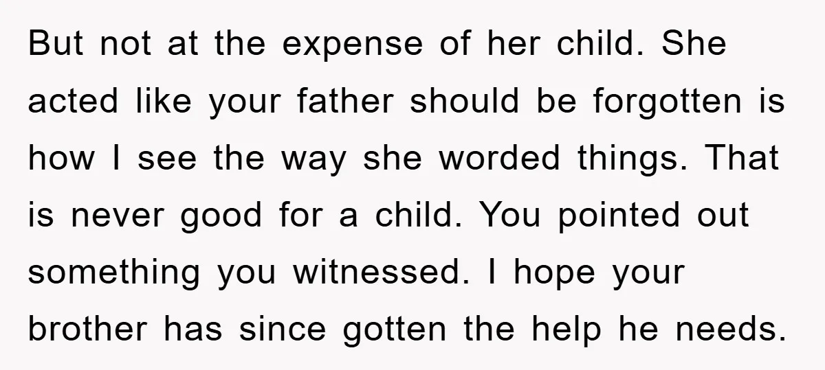 But not at the expense of her child. She acted like your father should be forgotten is how I see the way she worded things. That is never good for...