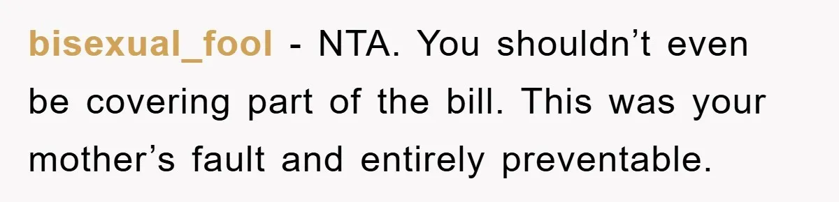 bisexual_fool − NTA. You shouldn’t even be covering part of the bill. This was your mother’s fault and entirely preventable.