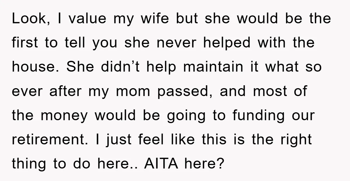 Look, I value my wife but she would be the first to tell you she never helped with the house. She didn’t help maintain it what so ever after my...
