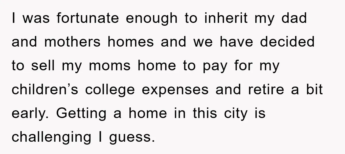 I was fortunate enough to inherit my dad and mothers homes and we have decided to sell my moms home to pay for my children’s college expenses and retire a...