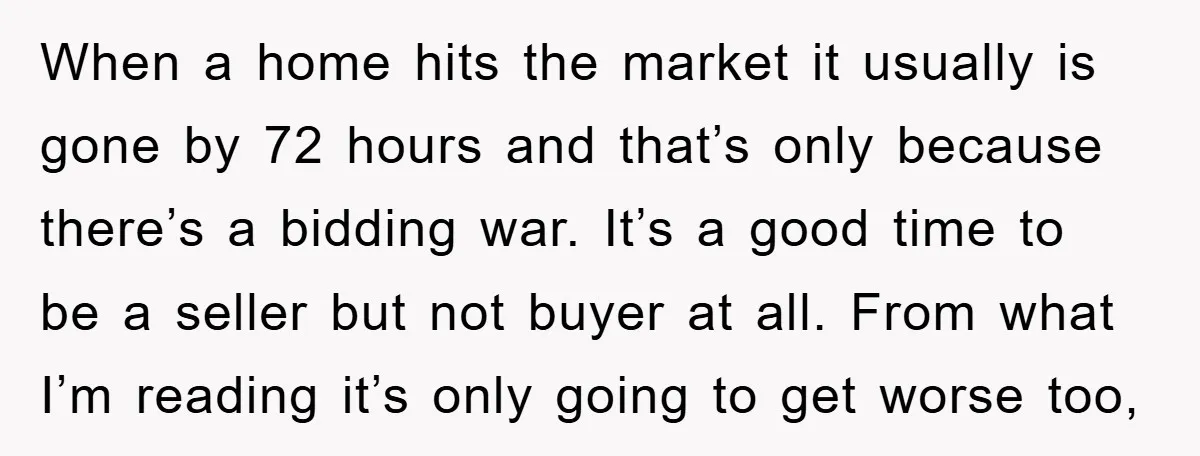 When a home hits the market it usually is gone by 72 hours and that’s only because there’s a bidding war. It’s a good time to be a seller but...