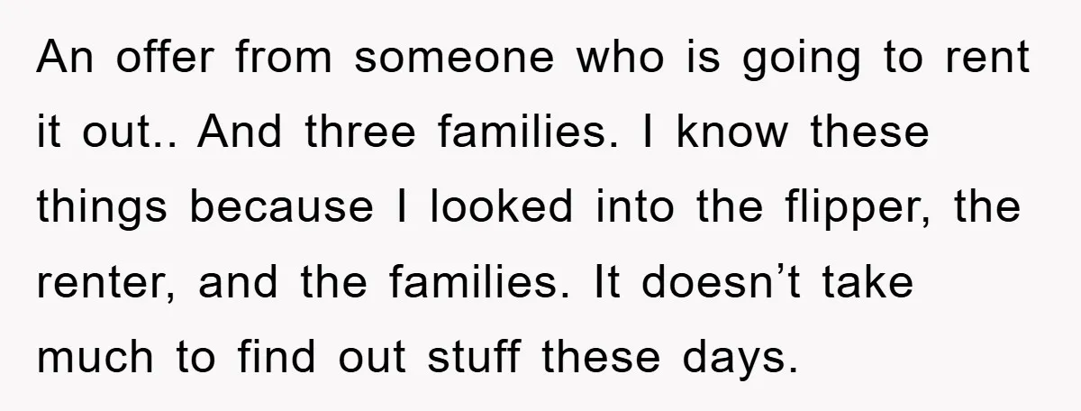 An offer from someone who is going to rent it out.. And three families. I know these things because I looked into the flipper, the renter, and the families. It...
