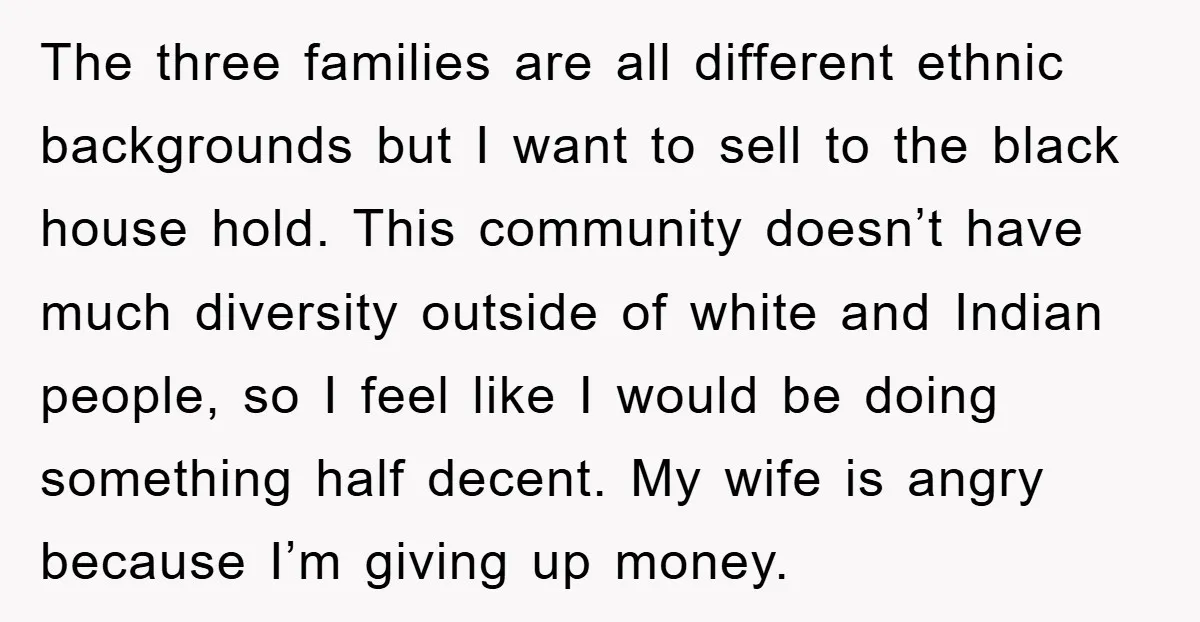 The three families are all different ethnic backgrounds but I want to sell to the black house hold. This community doesn’t have much diversity outside of white and Indian people,...
