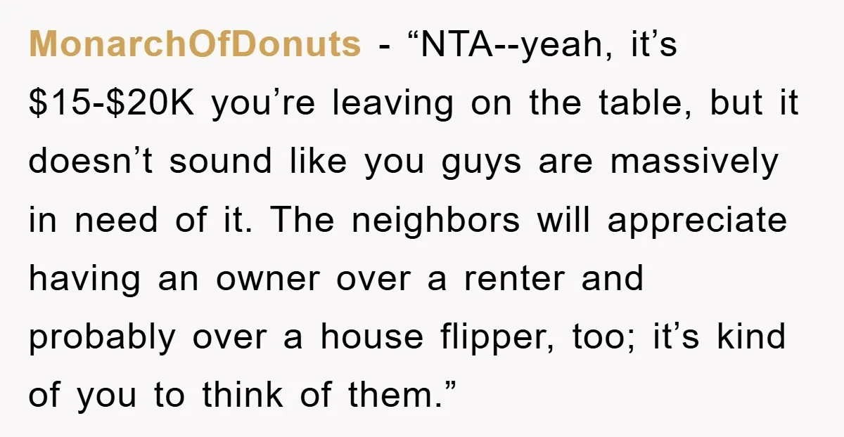 MonarchOfDonuts - “NTA--yeah, it’s $15-$20K you’re leaving on the table, but it doesn’t sound like you guys are massively in need of it. The neighbors will appreciate having an owner...