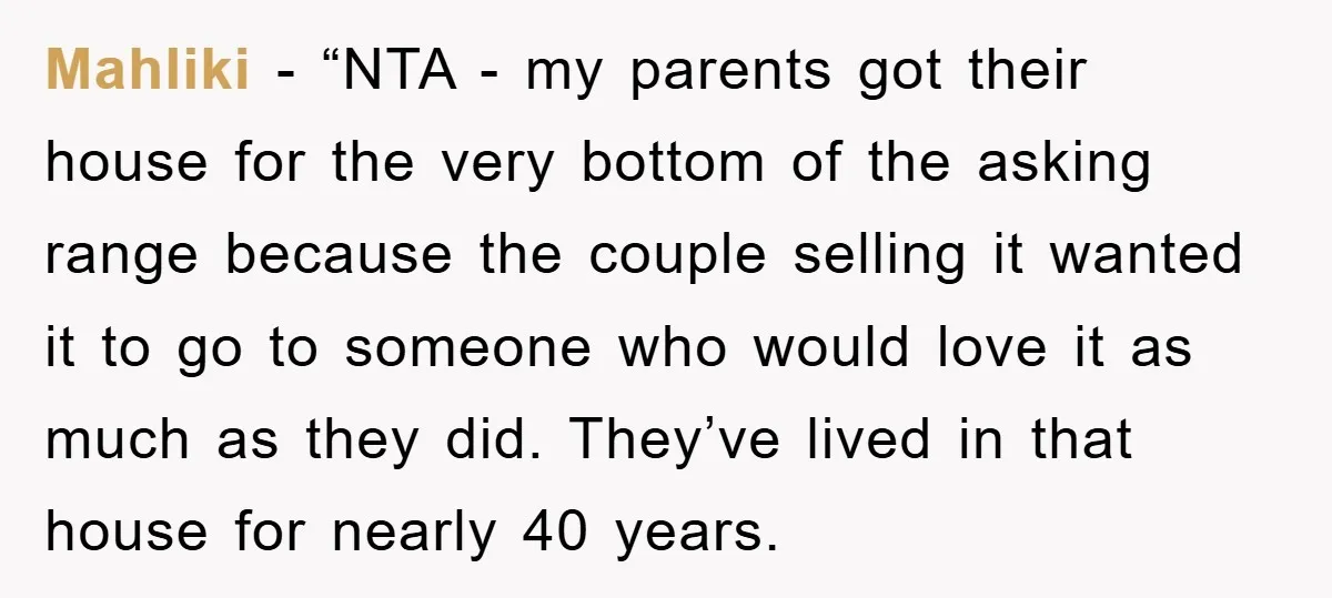 Mahliki - “NTA - my parents got their house for the very bottom of the asking range because the couple selling it wanted it to go to someone who would...