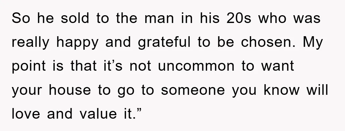 So he sold to the man in his 20s who was really happy and grateful to be chosen. My point is that it’s not uncommon to want your house to...