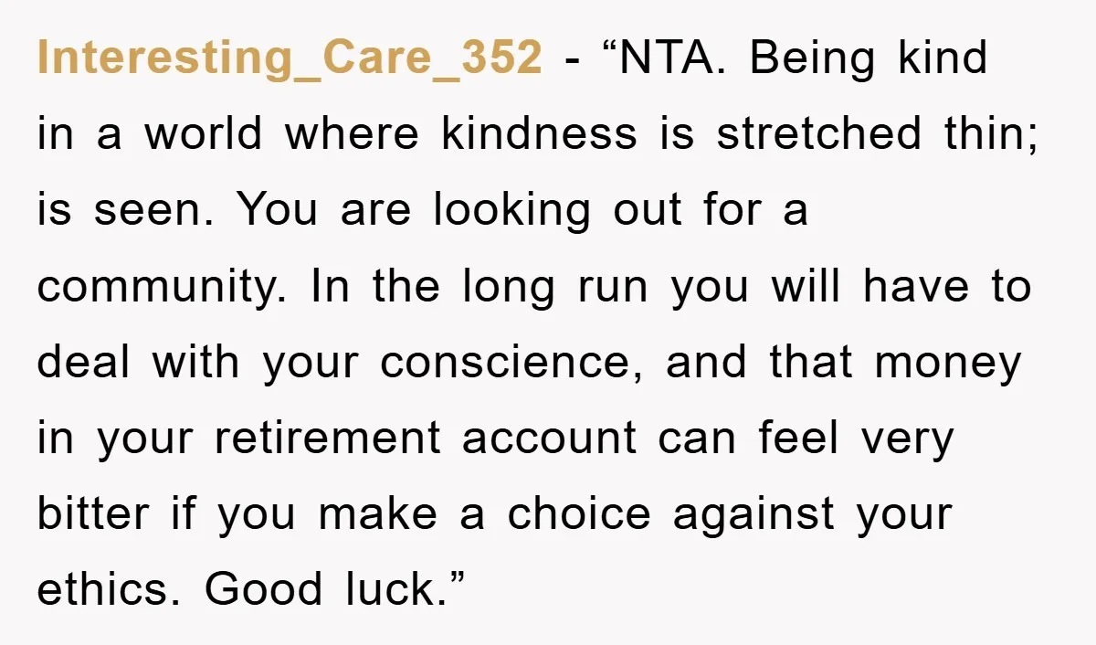 Interesting_Care_352 - “NTA. Being kind in a world where kindness is stretched thin; is seen. You are looking out for a community. In the long run you will have to...