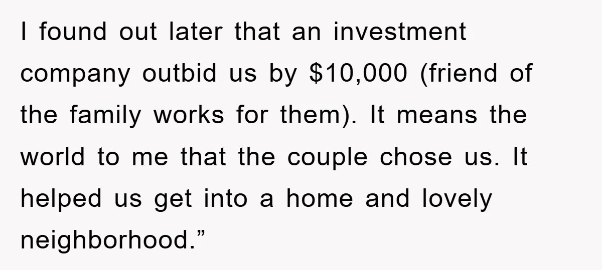 I found out later that an investment company outbid us by $10,000 (friend of the family works for them). It means the world to me that the couple chose us....