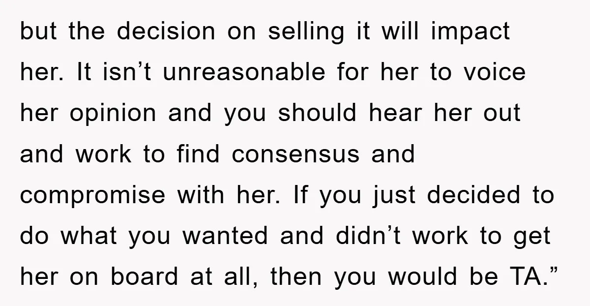 but the decision on selling it will impact her. It isn’t unreasonable for her to voice her opinion and you should hear her out and work to find consensus and...
