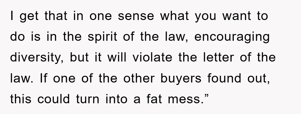 I get that in one sense what you want to do is in the spirit of the law, encouraging diversity, but it will violate the letter of the law. If...