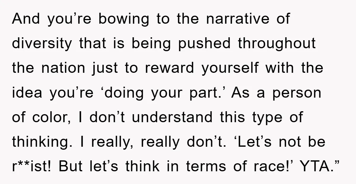 And you’re bowing to the narrative of diversity that is being pushed throughout the nation just to reward yourself with the idea you’re ‘doing your part.’ As a person of...