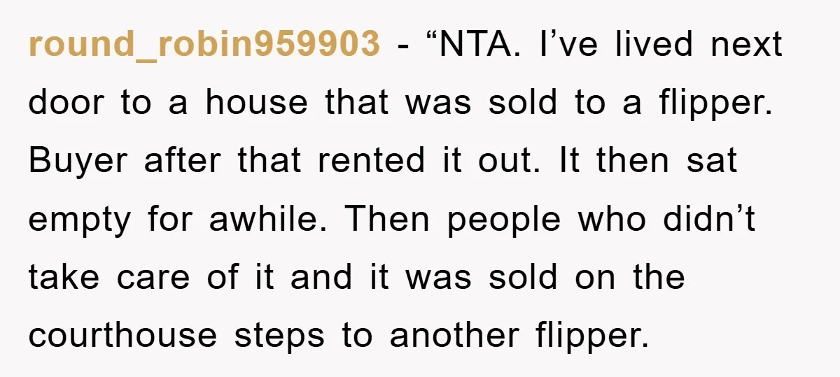 round_robin959903 - “NTA. I’ve lived next door to a house that was sold to a flipper. Buyer after that rented it out. It then sat empty for awhile. Then people...