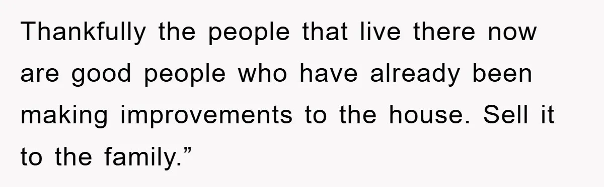 Thankfully the people that live there now are good people who have already been making improvements to the house. Sell it to the family.”