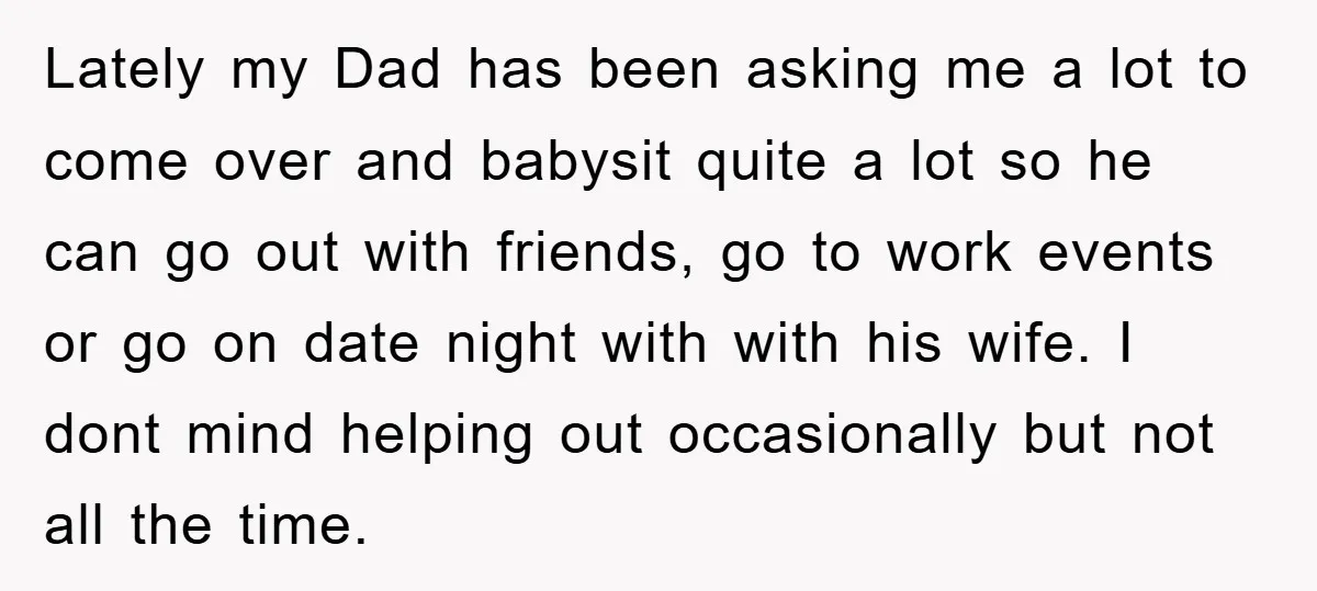 Lately my Dad has been asking me a lot to come over and babysit quite a lot so he can go out with friends, go to work events or go...