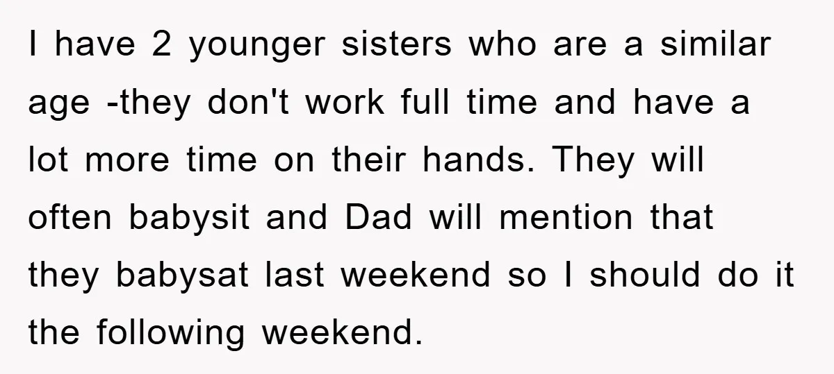 I have 2 younger sisters who are a similar age -they don't work full time and have a lot more time on their hands. They will often babysit and Dad...
