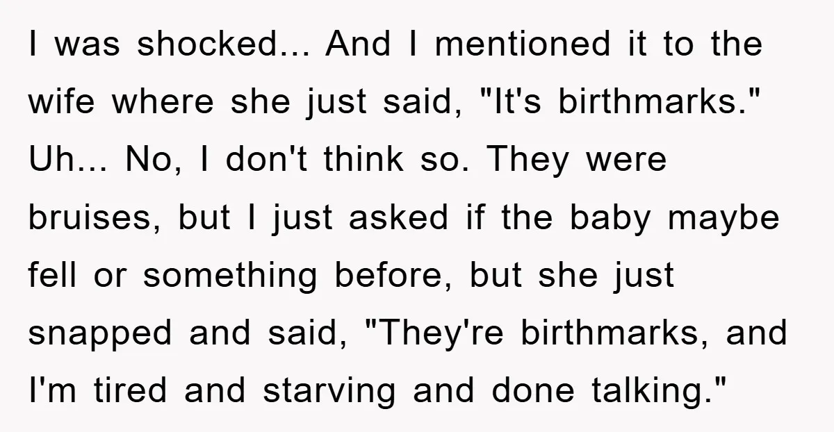 I was shocked... And I mentioned it to the wife where she just said, "It's birthmarks." Uh... No, I don't think so. They were bruises, but I just asked if...