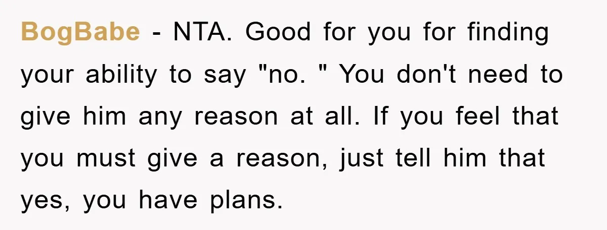 BogBabe − NTA. Good for you for finding your ability to say "no. " You don't need to give him any reason at all. If you feel that you must...